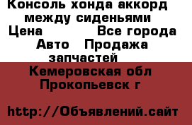 Консоль хонда аккорд 7 между сиденьями › Цена ­ 1 999 - Все города Авто » Продажа запчастей   . Кемеровская обл.,Прокопьевск г.